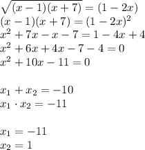 \sqrt{ (x - 1)(x + 7) } = (1 - 2x) \\ &#10;(x - 1)(x + 7) = (1 - 2x)^2 \\ &#10;x^2 + 7x - x - 7 = 1 - 4x + 4 \\ &#10;x^2+ 6x + 4x - 7 - 4 = 0 \\ &#10;x^2 + 10x - 11 = 0 \\ \\&#10;x_1 + x_2 = -10 \\ &#10;x_1 \cdot x_2 = -11 \\ \\ &#10;x_1 = -11 \\ &#10;x_2 = 1