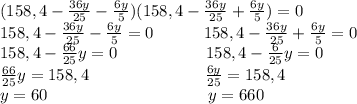 (158,4-\frac{36y}{25}-\frac{6y}{5})(158,4-\frac{36y}{25}+\frac{6y}{5})=0\\158,4-\frac{36y}{25}-\frac{6y}{5}=0\ \ \ \ \ \ \ \ \ 158,4-\frac{36y}{25}+\frac{6y}{5}=0\\158,4-\frac{66}{25}y=0\ \ \ \ \ \ \ \ \ \ \ \ \ \ \ \ 158,4-\frac{6}{25}y=0\\\frac{66}{25}y=158,4\ \ \ \ \ \ \ \ \ \ \ \ \ \ \ \ \ \ \ \ \ \frac{6y}{25}=158,4\\y=60\ \ \ \ \ \ \ \ \ \ \ \ \ \ \ \ \ \ \ \ \ \ \ \ \ \ \ \ \ y=660