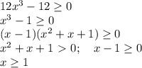 12x^3 - 12 \geq 0 \\&#10;x^3 - 1 \geq 0 \\&#10;(x - 1)(x^2 + x + 1) \geq 0 \\ &#10;x^2 + x + 1 \ \textgreater \ 0; \ \ \ x - 1 \geq 0 \\&#10;x \geq 1 &#10;