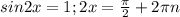 sin2x=1; 2x= \frac{ \pi }{2}+2 \pi n