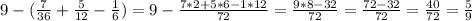 9- (\frac{7}{36}+ \frac{5}{12}- \frac{1}{6}) =9- \frac{7*2+5*6-1*12}{72}= \frac{9*8-32}{72}= \frac{72-32}{72}= \frac{40}{72}= \frac{5}{9}