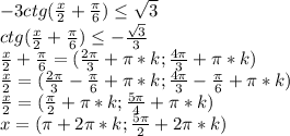 -3ctg( \frac{x}{2}+ \frac{\pi}{6}) \leq \sqrt3\\ctg( \frac{x}{2}+ \frac{\pi}{6}) \leq -\frac{\sqrt3}{3}\\\frac{x}{2}+ \frac{\pi}{6}=( \frac{2\pi}{3}+\pi*k; \frac{4\pi}{3}+\pi*k)\\ \frac{x}{2}=( \frac{2\pi}{3}- \frac{\pi}{6}+\pi*k; \frac{4\pi}{3}- \frac{\pi}{6}+\pi*k)\\ \frac{x}{2} =( \frac{\pi}{2}+\pi*k; \frac{5\pi}{4}+\pi*k)\\x=(\pi+2\pi*k ; \frac{5\pi}{2}+2\pi*k)