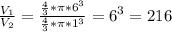 \frac{V_1}{V_2} = \frac{ \frac{4}{3} * \pi *6^3}{\frac{4}{3} * \pi *1^3} =6^3=216