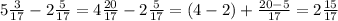 5 \frac{3}{17} - 2 \frac{5}{17} =4 \frac{20}{17} - 2 \frac{5}{17} = (4-2) + \frac{20-5}{17} = 2 \frac{15}{17}