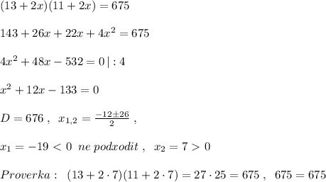 (13+2x)(11+2x)=675\\\\143+26x+22x+4x^2=675\\\\4x^2+48x-532=0\, |:4\\\\x^2+12x-133=0\\\\D=676\; ,\; \; x_{1,2}= \frac{-12\pm 26}{2} \; ,\\\\x_1=-19\ \textless \ 0\; \; ne\; podxodit\; ,\; \; x_2=7\ \textgreater \ 0\\\\Proverka:\; \; (13+2\cdot 7)(11+2\cdot 7)=27\cdot 25=675\; ,\; \; 675=675