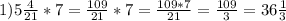 1) 5 \frac{4}{21}* 7= \frac{109}{21}*7= \frac{109*7}{21}= \frac{109}{3}=36 \frac{1}{3}