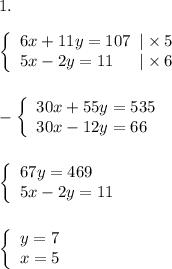 1.\\\\ \left \{\begin{array}{lcl} {{6x+11y=107}\;\;| \times5 \\ {5x-2y=11}\;\;\;\;\;\,|\times 6}\end{array} \right. \\\\\\-\left \{\begin{array}{lcl} {{30x+55y=535} \\ {30x-12y=66}}\end{array} \right. \\\\\\\left \{\begin{array}{lcl} {{67y=469} \\ {5x-2y=11}}\end{array} \right. \\\\\\\left \{\begin{array}{lcl} {{y=7} \\ {x=5}}\end{array} \right.