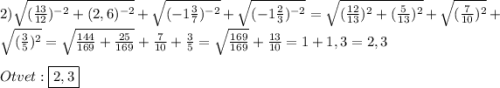 2)\sqrt{(\frac{13}{12})^{-2}+(2,6)^{-2}}+\sqrt{(-1\frac{3}{7})^{-2}}+\sqrt{(-1\frac{2}{3})^{-2}}=\sqrt{(\frac{12}{13})^{2}+(\frac{5}{13})^{2}}+\sqrt{(\frac{7}{10})^{2}}+\sqrt{(\frac{3}{5})^{2}}=\sqrt{\frac{144}{169}+\frac{25}{169}}+\frac{7}{10}+\frac{3}{5}=\sqrt{\frac{169}{169}}+\frac{13}{10}=1+1,3=2,3\\\\Otvet:\boxed{2,3}