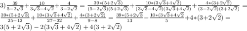 3)\frac{39}{5-2\sqrt{3}}+\frac{10}{3\sqrt{3}-4\sqrt{2}}+\frac{4}{3-2\sqrt{2}}=\frac{39*(5+2\sqrt{3})}{(5-2\sqrt{3})(5+2\sqrt{3})}+\frac{10*(3\sqrt{3}+4\sqrt{2})}{(3\sqrt{3}-4\sqrt{2})(3\sqrt{3}+4\sqrt{2})}+\frac{4*(3+2\sqrt{2})}{(3-2\sqrt{2})(3+2\sqrt{2})}=\frac{39*(5+2\sqrt{3})}{25-12}+\frac{10*(3\sqrt{3}+4\sqrt{2})}{27-32}+\frac{4*(3+2\sqrt{2})}{9-8}=\frac{39*(5+2\sqrt{3}}{13}-\frac{10*(3\sqrt{3}+4\sqrt{2}}{5}+4*(3+2\sqrt{2})=3(5+2\sqrt{3})-2(3\sqrt{3}+4\sqrt{2})+4(3+2\sqrt{2})