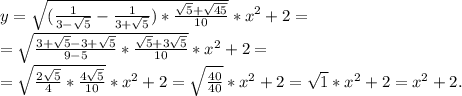 y= \sqrt{ (\frac{1}{3- \sqrt{5}}- \frac{1}{3+ \sqrt{5}})* \frac{ \sqrt{5}+ \sqrt{45}}{10}}*x^2+2= \\ &#10; =\sqrt{ \frac{3+ \sqrt{5}-3+ \sqrt{5}}{9-5}* \frac{ \sqrt{5}+3 \sqrt{5}}{10}}*x^2+2= \\ &#10;= \sqrt{ \frac{2 \sqrt{5} }{4}* \frac{4 \sqrt{5} }{10}}*x^2+2= \sqrt{ \frac{40}{40}}*x^2+2= \sqrt{1}*x^2+2=x^2+2.