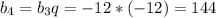 b_4=b_3q=-12*(-12)=144