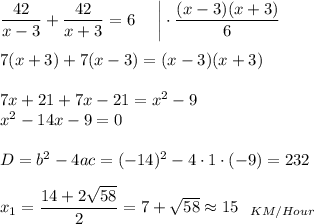 \dfrac{42}{x-3}+\dfrac{42}{x+3}=6~~~~\bigg|\cdot \dfrac{(x-3)(x+3)}{6}\\ \\ 7(x+3)+7(x-3)=(x-3)(x+3)\\ \\ 7x+21+7x-21=x^2-9\\ x^2-14x-9=0\\ \\ D=b^2-4ac=(-14)^2-4\cdot1\cdot(-9)=232\\ \\ x_1=\dfrac{14+2\sqrt{58}}{2}=7+\sqrt{58}\approx 15~~_{KM/Hour}