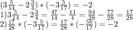 (3 \frac{5}{14} -2 \frac{3}{4} )*(-3 \frac{5}{17} )= -2\\ &#10;1) 3 \frac{5}{14} -2 \frac{3}{4} = \frac{47}{14} - \frac{11}{4} = \frac{94}{28} - \frac{77}{28} = \frac{17}{28} \\ &#10;2) \frac{17}{28}*(-3 \frac{5}{17} )= \frac{17}{28}*(- \frac{56}{17} )=-2&#10;