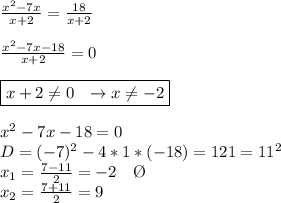 \frac{x^2-7x}{x+2}= \frac{18}{x+2} \\ \\ \frac{x^2-7x-18}{x+2}=0 \\ \\ \boxed{x+2 \neq 0 \ \ \to x \neq -2} \\ \\ x^2-7x-18=0 \\ D=(-7)^2-4*1*(-18)=121=11^2 \\ x_1= \frac{7-11}{2}= -2 \ \ \ \O \\ x_2= \frac{7+11}{2}=9