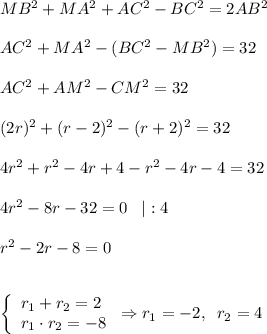 MB^2 + MA^2 + AC^2 - BC^2 = 2AB^2\\\\AC^2 + MA^2 - (BC^2-MB^2) = 32\\\\AC^2 + AM^2 - CM^2 = 32\\\\(2r)^2 + (r-2)^2 - (r+2)^2 = 32\\\\4r^2 + r^2 - 4r + 4 - r^2 - 4r - 4 = 32\\\\4r^2 -8r - 32 = 0\;\;\;|:4\\\\r^2 - 2r - 8 = 0\\\\\\\left \{\begin{array}{lcl} {{r_1+r_2=2} \\ {r_1\cdot r_2=-8}}\end{array} \right. \Rightarrow r_1 = -2,\;\;r_2 = 4