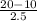 \frac{20 - 10}{2.5}