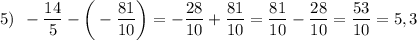 5) \: \: -\dfrac{14}{5}-\bigg(-\dfrac{81}{10}\bigg)=-\dfrac{28}{10}+\dfrac{81}{10}=\dfrac{81}{10}-\dfrac{28}{10}=\dfrac{53}{10}=5,3