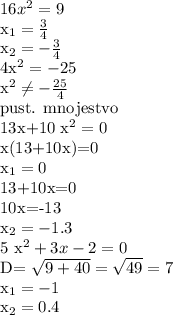 16 x^{2} =9&#10;&#10; x_{1} = \frac{3}{4} &#10;&#10; x_{2} = -\frac{3}{4} &#10;&#10;4x^{2} =-25&#10;&#10; x^{2} \neq - \frac{25}{4} &#10;&#10;pust. mnojestvo&#10;&#10;13x+10 x^{2} =0&#10;&#10;x(13+10x)=0&#10;&#10; x_{1} =0&#10;&#10;13+10x=0&#10;&#10;10x=-13&#10;&#10; x_{2} =-1.3&#10;&#10;5 x^{2} +3x-2=0&#10;&#10;D= \sqrt{9+40}= \sqrt{49} =7&#10;&#10; x_{1}=-1&#10;&#10; x_{2}=0.4