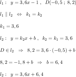 l_1:\; \; y=3,6x-1\; ,\; \; D(-0,5\; ;\; 8,2)\\\\l_1\parallel l_2\; \; \Leftrightarrow \; \; k_1=k_2\\\\k_1=3,6\\\\l_2:\; \; y=k_2x+b\; ,\; \; k_2=k_1=3,6\\\\D\in l_2\; \; \Rightarrow \; \; 8,2=3,6\cdot (-0,5)+b\\\\8,2=-1,8+b\; \; \Rightarrow \; \; b=6,4\\\\l_2:\; \; y=3,6x+6,4