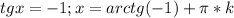 tg x=-1; x=arctg(-1)+\pi*k