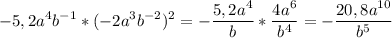 \displaystyle -5,2a^{4}b^{-1}*(-2a^{3}b^{-2})^{2} = - \frac{5,2a^{4}}{b}* \frac{4a^{6}}{b^{4}}=- \frac{20,8a^{10}}{b^{5}}