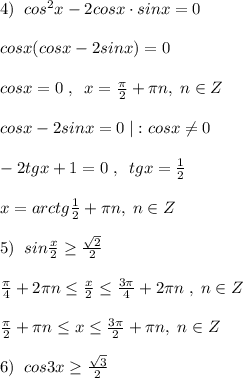 4)\; \; cos^2x-2cosx\cdot sinx=0\\\\cosx(cosx-2sinx)=0\\\\cosx=0\; ,\; \; x= \frac{\pi }{2}+\pi n,\; n\in Z\\\\cosx-2sinx=0\; |:cosx\ne 0\\\\-2tgx+1=0\; ,\; \; tgx= \frac{1}{2} \\\\x=arctg \frac{1}{2}+\pi n,\; n\in Z\\\\5)\; \; sin\frac{x}{2} \geq \frac{\sqrt2}{2}\\\\ \frac{\pi}{4}+2\pi n \leq \frac{x}{2} \leq \frac{3\pi }{4}+2\pi n\; ,\; n\in Z\\\\ \frac{\pi }{2}+\pi n \leq x \leq \frac{3\pi }{2}+\pi n,\; n\in Z\\\\6)\; \; cos3x \geq \frac{\sqrt3}{2}