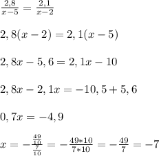 \frac{2,8}{x-5} = \frac{2,1}{x-2}\\ \\2,8(x-2) = 2,1 (x-5)\\\\2,8x - 5,6 = 2,1x - 10\\\\2,8x - 2,1x = -10,5+5,6\\\\0,7x = -4,9\\\\x = -\frac{\frac{49}{10}}{\frac{7}{10}} = -\frac{49*10}{7*10} = -\frac{49}{7} = -7