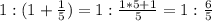 1:(1+\frac{1}{5})=1:\frac{1*5+1}{5}=1:\frac{6}{5}