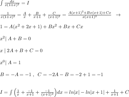 \int \frac{dx}{x(1+x)^2} =I\\\\ \frac{1}{x(1+x)^2} = \frac{A}{x} + \frac{B}{x+1} + \frac{C}{(x+1)^2} = \frac{A(x+1)^2+Bx(x+1)+Cx}{x(x+1)^2} \; \; \to \\\\1=A(x^2+2x+1)+Bx^2+Bx+Cx\\\\x^2|\; A+B=0\\\\x\; |\; 2A+B+C=0\\\\x^0|\; A=1\\\\B=-A=-1\; ,\; \; C=-2A-B=-2+1=-1\\\\\\I=\int \Big ( \frac{1}{x} + \frac{-1}{x+1}+ \frac{-1}{(x+1)^2} \Big )dx=ln|x|-ln|x+1|+\frac{1}{x+1}+C