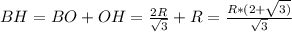 BH=BO+OH= \frac{2R}{ \sqrt{3}} +R= \frac{R*(2+ \sqrt{3)} }{ \sqrt{3}}