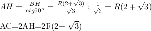 AH= \frac{BH}{ctg 60^{o}}= \frac{R(2+ \sqrt{3}) }{ \sqrt{3}} : \frac{1}{ \sqrt{3}} =R(2+ \sqrt{3} ) \\&#10;&#10;AC=2AH=2R(2+ \sqrt{3} )