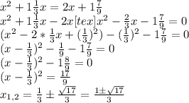 x^2+1 \frac{1}{3} x=2x+1 \frac{7}{9} \\ x^2+1 \frac{1}{3} x-2x[tex]x^2- \frac{2}{3} x-1 \frac{7}{9}=0 \\ (x^2- 2*\frac{1}{3}x+( \frac{1}{3} )^2)-( \frac{1}{3} )^2-1 \frac{7}{9} =0 \\ (x- \frac{1}{3} )^2- \frac{1}{9} -1 \frac{7}{9} =0 \\ (x- \frac{1}{3} )^2-1 \frac{8}{9} =0 \\ (x- \frac{1}{3} )^2= \frac{17}{9} \\ x_{1,2}= \frac{1}{3} б \frac{ \sqrt{17} }{3} = \frac{1б \sqrt{17} }{3}