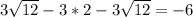 3 \sqrt{12} -3*2-3 \sqrt{12} =-6