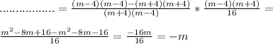 ................. = \frac{(m-4)(m-4) - (m+4)(m+4)}{(m+4)(m-4)} * \frac{(m-4)(m+4)}{16}= \\ \\ \frac{ m^{2}-8m+16- m^{2}-8m-16 }{16} = \frac{-16m}{16}=-m