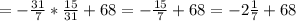 =-\frac{31}{7}*\frac{15}{31}+68=- \frac{15}{7} +68=-2 \frac{1}{7} +68