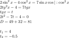 2\sin^2x-4\cos^2x=7\sin x\cos |:\cos^2x\\ 2tg^2x-4=7tgx\\ tgx=t\\ 2t^2-7t-4=0\\ D=49+32=81\\ \\ t_1=4\\ t_2=-0.5