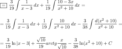 \displaystyle \boxed{=}\,\, \frac{3}{19} \int\limits {\frac{1}{x-3}} \, dx + \frac{1}{19} \int\limits {\frac{10-3x}{x^2+10}} \, dx =\\ \\ \\ = \frac{3}{19}\int\limits {\frac{1}{x-3}} \, dx + \frac{1}{19} \int\limits {\frac{10}{x^2+10}} \, dx - \frac{3}{38}\int\limits {\frac{d(x^2+10)}{x^2+10}} =\\ \\ \\ = \frac{3}{19}\ln|x-3|+ \frac{\sqrt{10}}{19}arctg \frac{x}{\sqrt{10}} - \frac{3}{38}\ln(x^2+10)+C