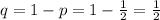 q=1-p=1- \frac{1}{2} = \frac{1}{2}