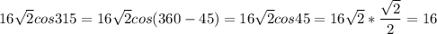 \displaystyle 16 \sqrt{2}cos315=16 \sqrt{2}cos(360-45)=16 \sqrt{2}cos45= 16 \sqrt{2}* \frac{ \sqrt{2}}{2}=16