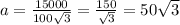 a= \frac{15000}{100 \sqrt{3} } = \frac{150}{ \sqrt{3} } =50 \sqrt{3}