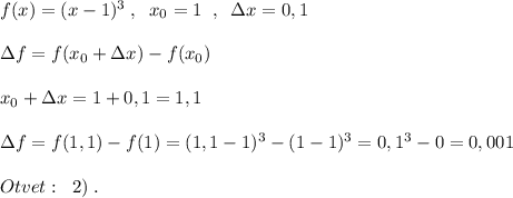 f(x)=(x-1)^3\; ,\; \; x_0=1\; \; ,\; \; \Delta x=0,1\\\\\Delta f=f(x_0+\Delta x)-f(x_0)\\\\x_0+\Delta x=1+0,1=1,1\\\\\Delta f=f(1,1)-f(1)=(1,1-1)^3-(1-1)^3=0,1^3-0=0,001\\\\Otvet:\; \; 2)\; .