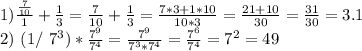 1)\frac {\frac{7}{10}}{1}+\frac{1}{3}=\frac{7}{10}+\frac{1}{3}= \frac{7*3+1*10}{10*3}= \frac{21+10}{30}= \frac{31}{30}=3.1 &#10;&#10;2) (1/ 7^{3} )* \frac{ 7^{9} }{ 7^{4} } = \frac{7^{9}}{7^{3}*7^{4}} = \frac{ 7^{6} }{7^{4}}= 7^{2}=49