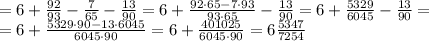 = 6+\frac {92}{93}-\frac{7}{65}-\frac{13}{90} = 6+\frac {92 \cdot 65-7 \cdot 93} {93\cdot 65}-\frac{13}{90} =6+ \frac {5329}{6045}-\frac {13}{90} = \\&#10;= 6+ \frac {5329 \cdot 90 - 13 \cdot 6045}{6045 \cdot 90} = 6 + \frac {401025}{6045 \cdot 90}= 6\frac {5347}{7254} \\