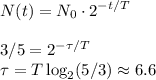 \displaystyle&#10;N(t) =N_0\cdot2^{-t/T}\\\\ 3/5 = 2^{-\tau/T}\\&#10;\tau = T\log_2(5/3) \approx 6.6