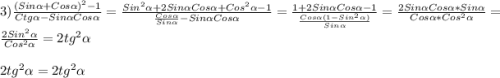 3)\frac{(Sin\alpha+Cos\alpha)^{2}-1}{Ctg\alpha-Sin\alpha Cos\alpha}=\frac{Sin^{2}\alpha+2Sin\alpha Cos\alpha+Cos^{2}\alpha-1}{\frac{Cos\alpha }{Sin\alpha}-Sin\alpha Cos\alpha}=\frac{1+2Sin\alpha Cos\alpha-1}{\frac{Cos\alpha(1-Sin^{2}\alpha)}{Sin\alpha}} =\frac{2Sin\alpha Cos\alpha*Sin\alpha}{Cos\alpha*Cos^{2}\alpha}=\frac{2Sin^{2}\alpha}{Cos^{2}\alpha}=2tg^{2}\alpha \\\\2tg^{2}\alpha=2tg^{2}\alpha