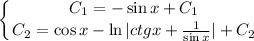 \displaystyle \left \{ {{C_1=-\sin x+C_1} \atop {C_2=\cos x-\ln|ctg x+ \frac{1}{\sin x}|+C_2 }} \right.