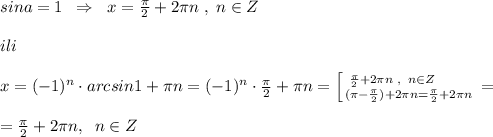 sina=1\; \; \Rightarrow \; \; x=\frac{\pi}{2}+2\pi n\; ,\; n\in Z\\\\ili\\\\x=(-1)^{n}\cdot arcsin1+\pi n=(-1)^{n}\cdot \frac{\pi}{2}+\pi n= \left [ {{\frac{\pi}{2}+2\pi n\; ,\; \; n\in Z\qquad } \atop {(\pi -\frac{\pi}{2})+2\pi n=\frac{\pi}{2}+2\pi n}} \right. =\\\\= \frac{\pi}{2}+2\pi n,\; \; n\in Z