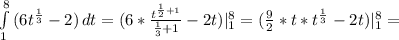 \int\limits^8_1 {(6 t^{ \frac{1}{3} }-2 )} \, dt =(6* \frac{ t^{ \frac{1}{2}+1 } }{ \frac{1}{3}+1 } -2t)| _{1} ^{8} =( \frac{9}{2}* t*t^{ \frac{1}{3} }-2t )| _{1} ^{8} =