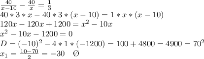 \frac{40}{x-10}- \frac{40}{x}= \frac{1}{3} \\ 40*3*x - 40*3*(x-10)=1*x*(x-10) \\ 120x-120x+1200=x^2-10x \\ x^{2} -10x-1200=0 \\ D=(-10)^2-4*1*(-1200)=100+ 4800=4900=70^2 \\ x_1= \frac{10-70}{2}=-30 \ \ \ \O