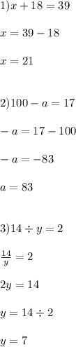 1)x + 18 = 39 \\ \\ x = 39 - 18 \\ \\ x = 21 \\ \\ \\ 2)100 - a = 17 \\ \\ - a = 17 - 100 \\ \\ - a = - 83 \\ \\ a = 83 \\ \\ \\ 3)14 \div y = 2 \\ \\ \frac{14}{y} = 2 \\ \\ 2y = 14 \\ \\ y = 14 \div 2 \\ \\ y = 7